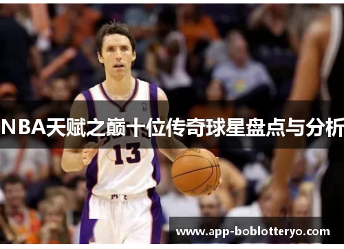 NBA天赋之巅十位传奇球星盘点与分析