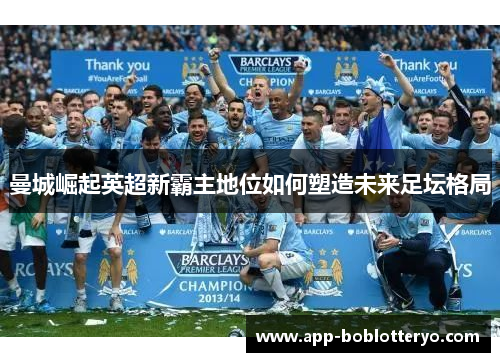曼城崛起英超新霸主地位如何塑造未来足坛格局