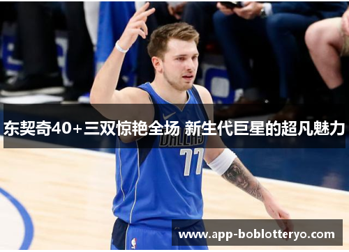 东契奇40+三双惊艳全场 新生代巨星的超凡魅力