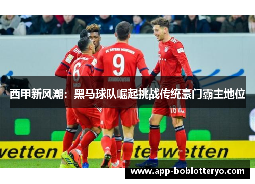 西甲新风潮：黑马球队崛起挑战传统豪门霸主地位