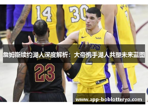 詹姆斯续约湖人深度解析：大帝携手湖人共塑未来蓝图