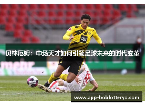 贝林厄姆：中场天才如何引领足球未来的时代变革