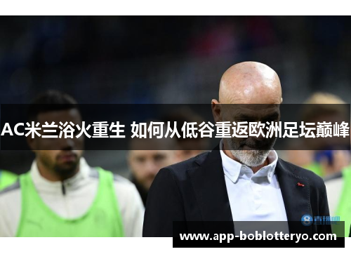 AC米兰浴火重生 如何从低谷重返欧洲足坛巅峰