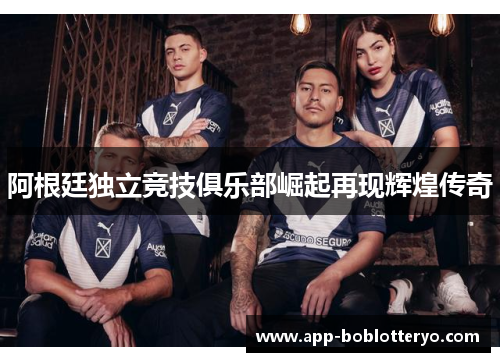 阿根廷独立竞技俱乐部崛起再现辉煌传奇