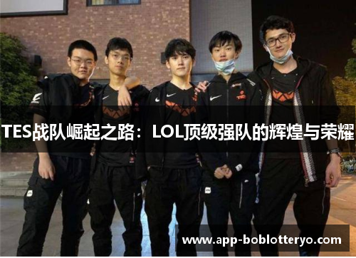 TES战队崛起之路：LOL顶级强队的辉煌与荣耀