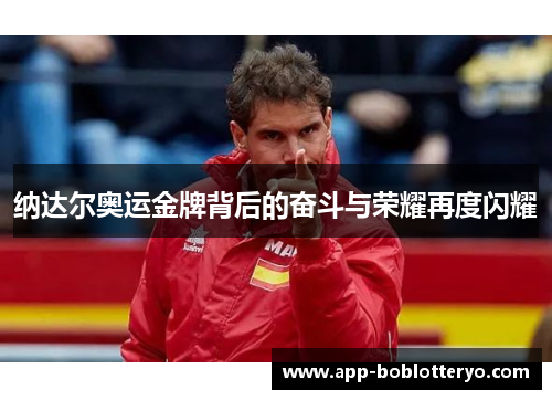 纳达尔奥运金牌背后的奋斗与荣耀再度闪耀