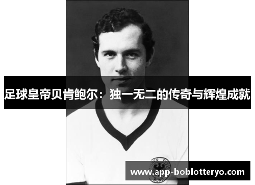 足球皇帝贝肯鲍尔：独一无二的传奇与辉煌成就