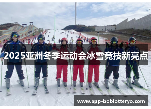 2025亚洲冬季运动会冰雪竞技新亮点
