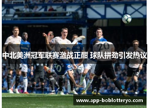 中北美洲冠军联赛激战正酣 球队拼劲引发热议