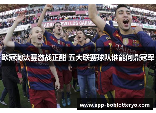 欧冠淘汰赛激战正酣 五大联赛球队谁能问鼎冠军