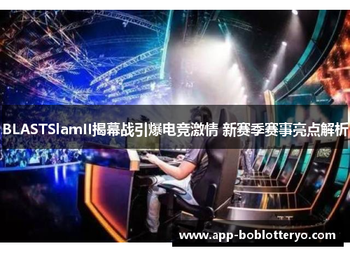 BLASTSlamII揭幕战引爆电竞激情 新赛季赛事亮点解析