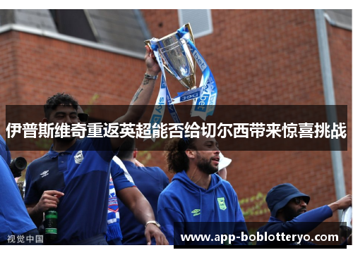 伊普斯维奇重返英超能否给切尔西带来惊喜挑战