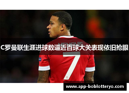C罗曼联生涯进球数逼近百球大关表现依旧抢眼