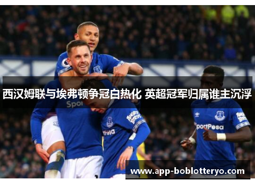 西汉姆联与埃弗顿争冠白热化 英超冠军归属谁主沉浮
