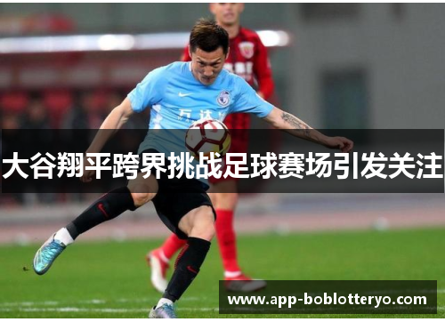 大谷翔平跨界挑战足球赛场引发关注