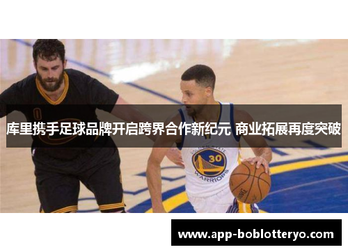 库里携手足球品牌开启跨界合作新纪元 商业拓展再度突破