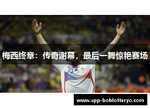 梅西终章：传奇谢幕，最后一舞惊艳赛场